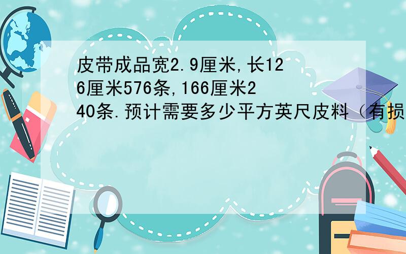 皮带成品宽2.9厘米,长126厘米576条,166厘米240条.预计需要多少平方英尺皮料（有损耗）