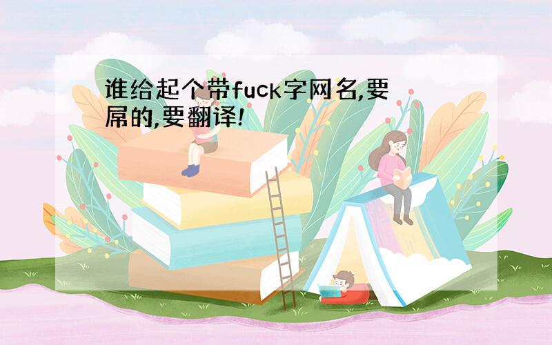 谁给起个带fuck字网名,要屌的,要翻译!