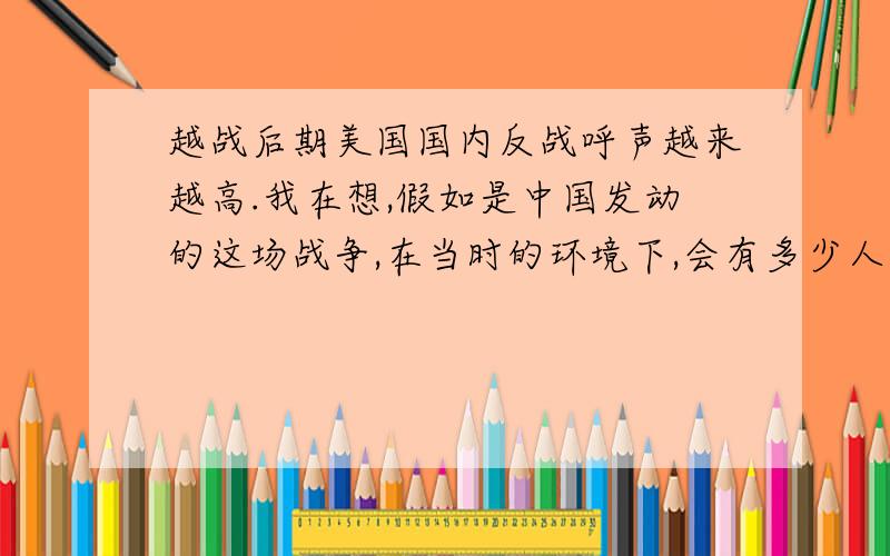 越战后期美国国内反战呼声越来越高.我在想,假如是中国发动的这场战争,在当时的环境下,会有多少人反战