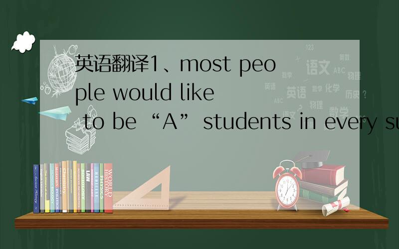 英语翻译1、most people would like to be “A” students in every sub