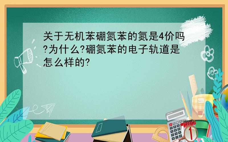 关于无机苯硼氮苯的氮是4价吗?为什么?硼氮苯的电子轨道是怎么样的?