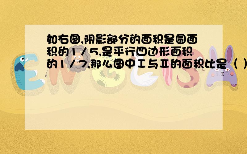 如右图,阴影部分的面积是圆面积的1／5,是平行四边形面积的1／7,那么图中Ⅰ与Ⅱ的面积比是（ ）.