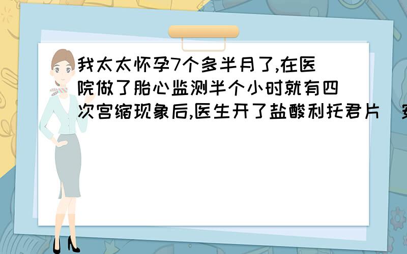 我太太怀孕7个多半月了,在医院做了胎心监测半个小时就有四次宫缩现象后,医生开了盐酸利托君片（安宝）每6小时服用一片,一共