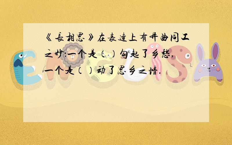 《长相思》在表达上有异曲同工之妙：一个是（）勾起了乡愁,一个是（）动了思乡之情.