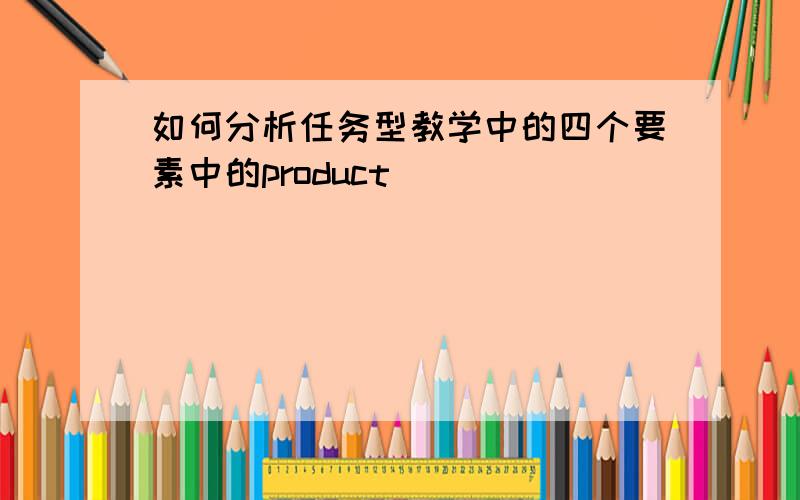 如何分析任务型教学中的四个要素中的product