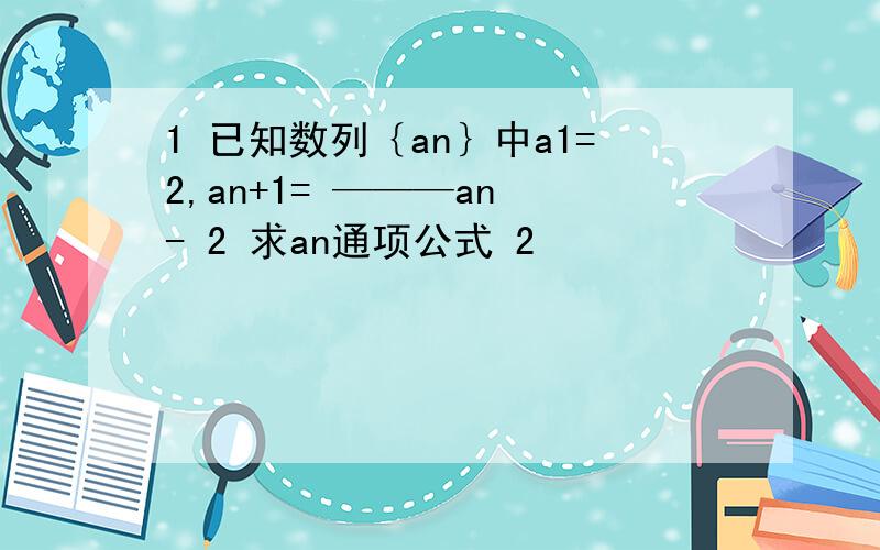 1 已知数列｛an｝中a1=2,an+1= ———an - 2 求an通项公式 2