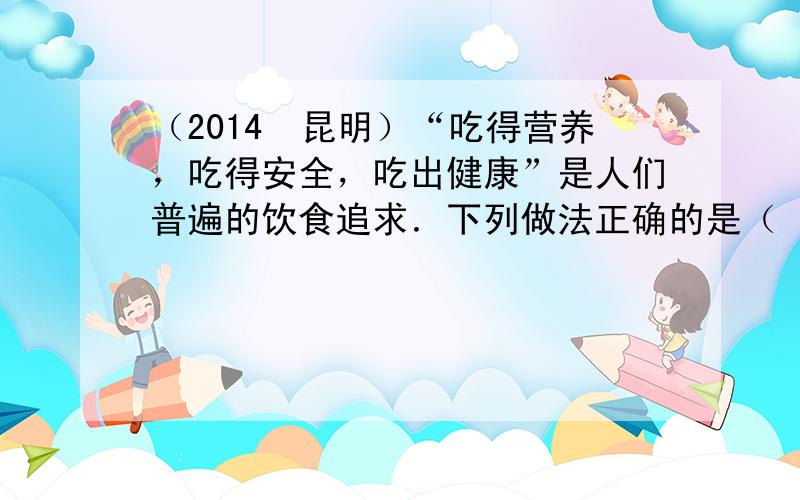 （2014•昆明）“吃得营养，吃得安全，吃出健康”是人们普遍的饮食追求．下列做法正确的是（　　）