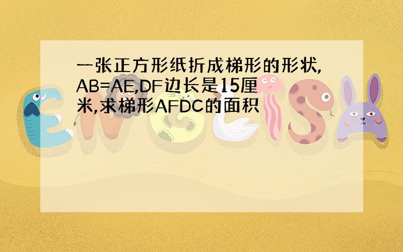 一张正方形纸折成梯形的形状,AB=AE,DF边长是15厘米,求梯形AFDC的面积