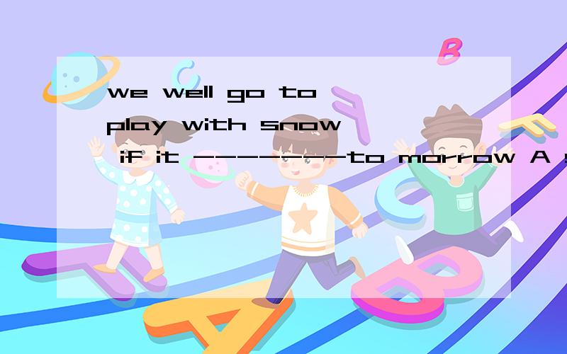 we well go to play with snow if it -------to morrow A snow B