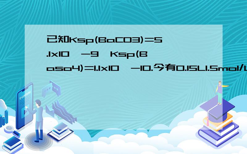 已知Ksp(BaCO3)=5.1x10^-9,Ksp(Baso4)=1.1x10^-10.今有0.15L1.5mol/L