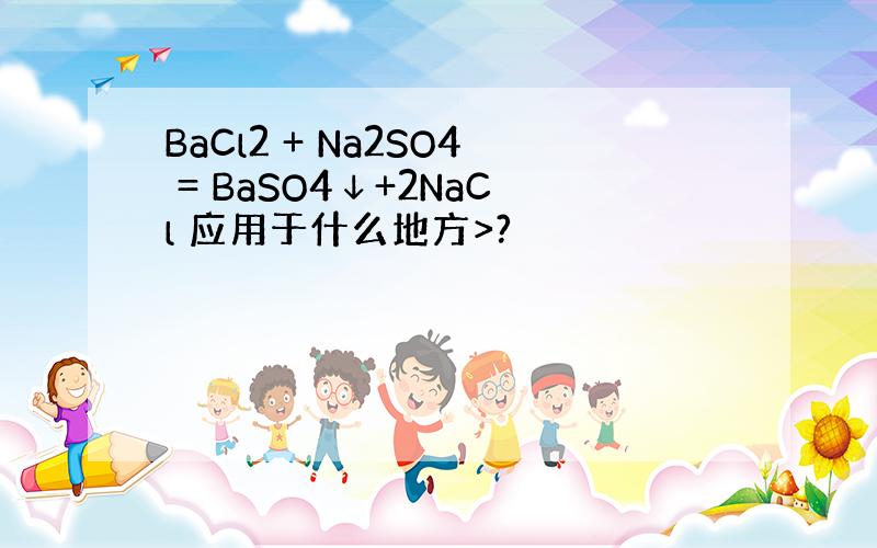 BaCl2 + Na2SO4 = BaSO4↓+2NaCl 应用于什么地方>?