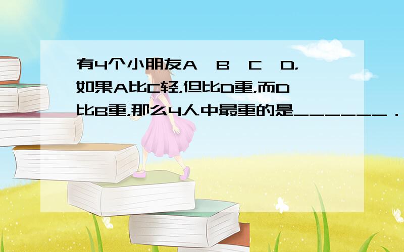 有4个小朋友A、B、C、D，如果A比C轻，但比D重，而D比B重，那么4人中最重的是______．