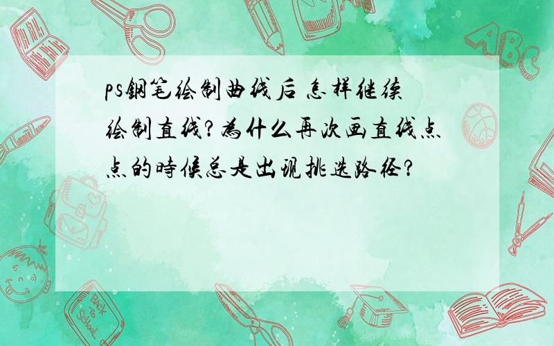 ps钢笔绘制曲线后 怎样继续绘制直线?为什么再次画直线点点的时候总是出现挑选路径?