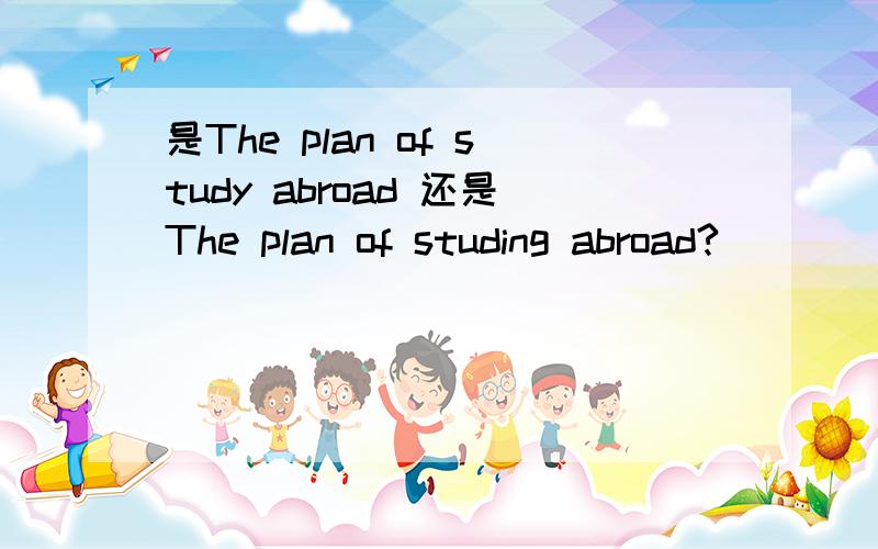 是The plan of study abroad 还是The plan of studing abroad?