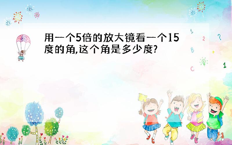 用一个5倍的放大镜看一个15度的角,这个角是多少度?