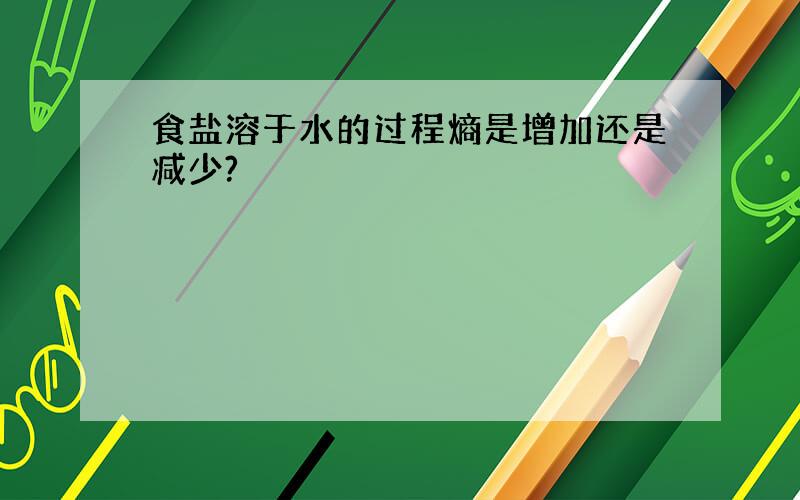 食盐溶于水的过程熵是增加还是减少?