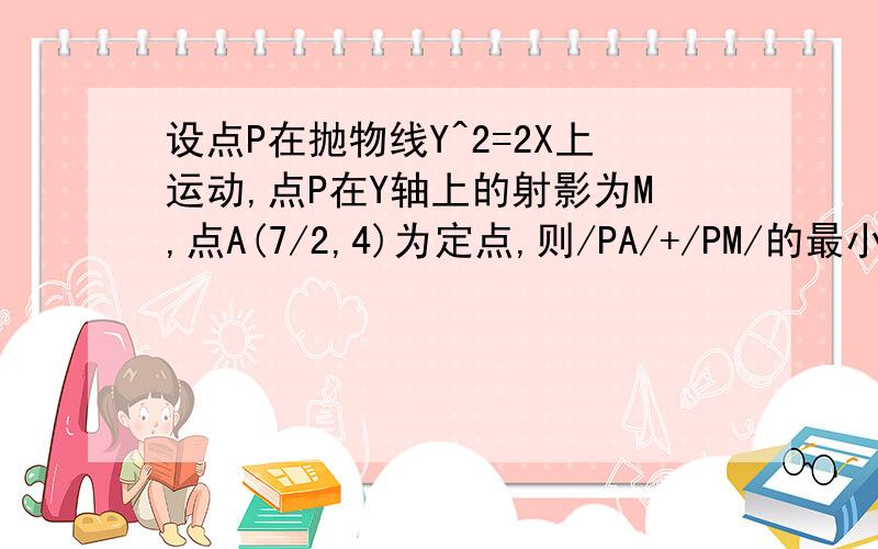 设点P在抛物线Y^2=2X上运动,点P在Y轴上的射影为M,点A(7/2,4)为定点,则/PA/+/PM/的最小值是