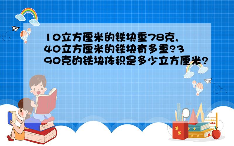 10立方厘米的铁块重78克,40立方厘米的铁块有多重?390克的铁块体积是多少立方厘米?