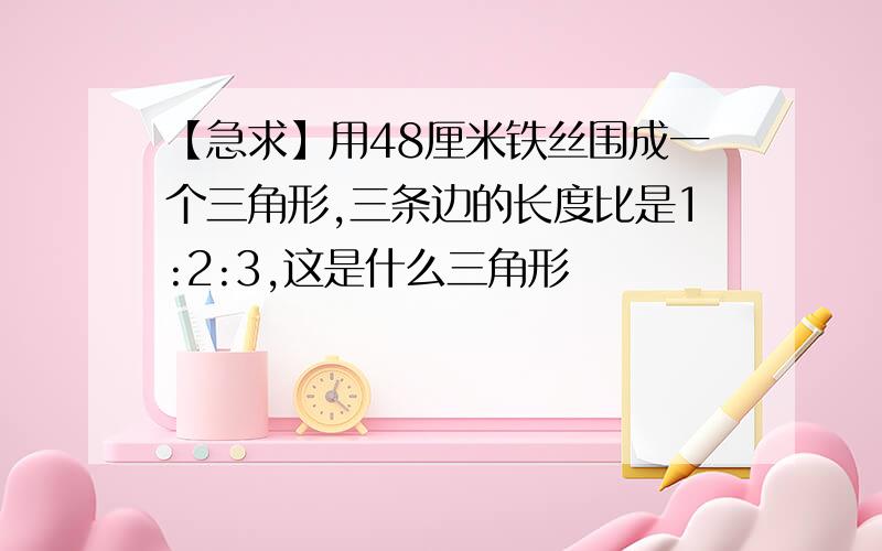 【急求】用48厘米铁丝围成一个三角形,三条边的长度比是1:2:3,这是什么三角形