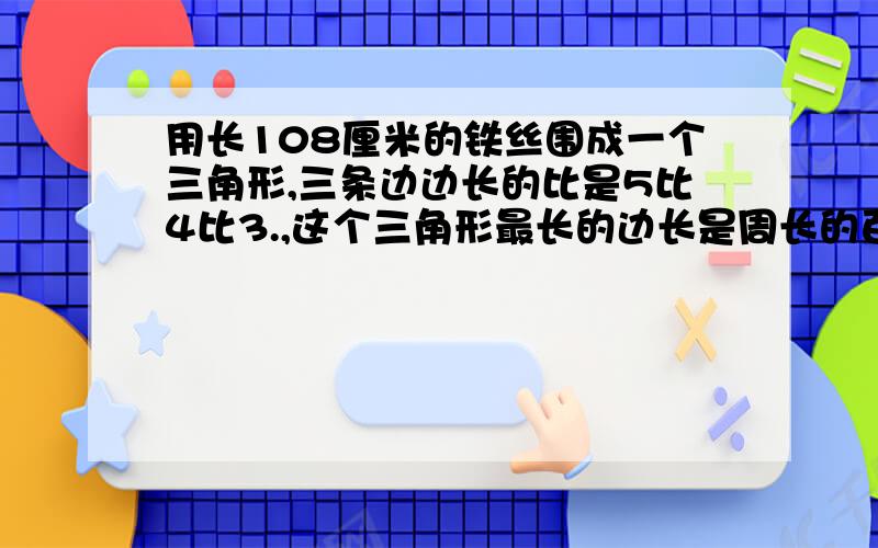 用长108厘米的铁丝围成一个三角形,三条边边长的比是5比4比3.,这个三角形最长的边长是周长的百分之几?