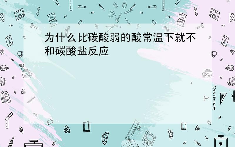 为什么比碳酸弱的酸常温下就不和碳酸盐反应