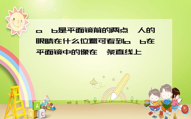 a,b是平面镜前的两点,人的眼睛在什么位置可看到a,b在平面镜中的像在一条直线上