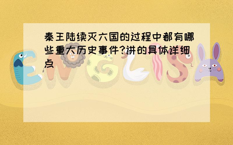 秦王陆续灭六国的过程中都有哪些重大历史事件?讲的具体详细点