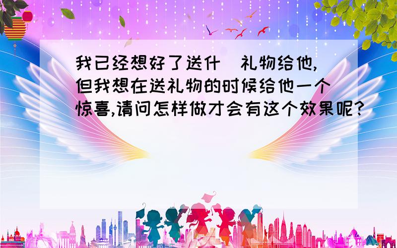 我已经想好了送什麼礼物给他,但我想在送礼物的时候给他一个惊喜,请问怎样做才会有这个效果呢?