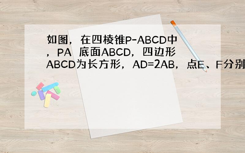 如图，在四棱锥P-ABCD中，PA⊥底面ABCD，四边形ABCD为长方形，AD=2AB，点E、F分别是线段PD、PC的中