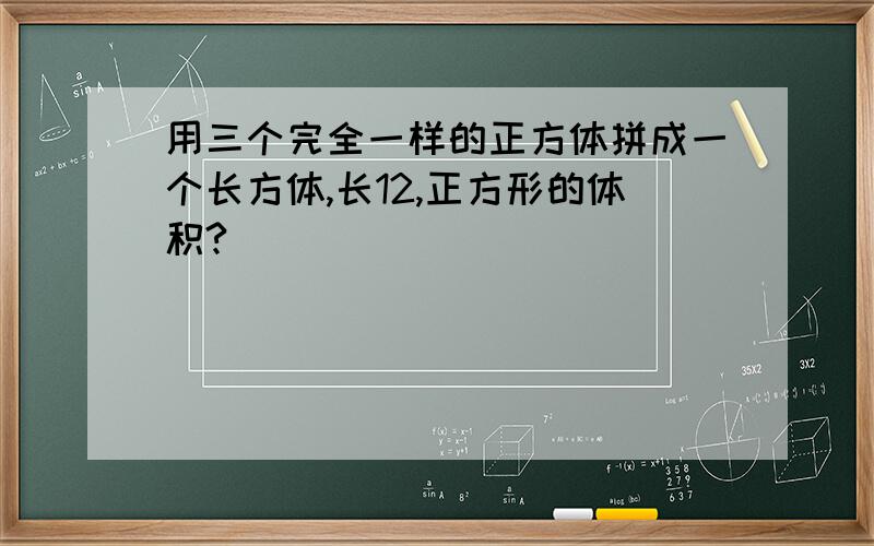 用三个完全一样的正方体拼成一个长方体,长12,正方形的体积?