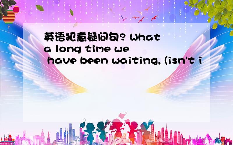 英语犯意疑问句? What a long time we have been waiting, (isn't i