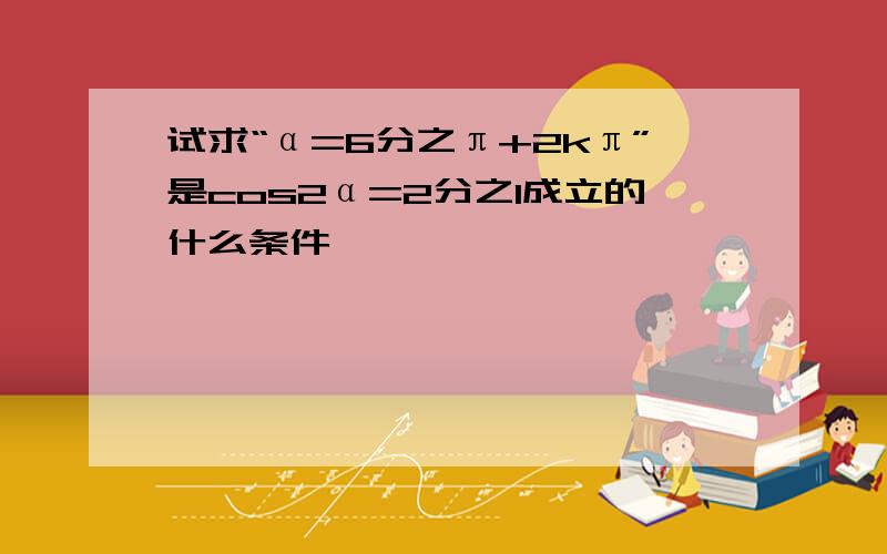 试求“α=6分之π+2kπ”是cos2α=2分之1成立的什么条件