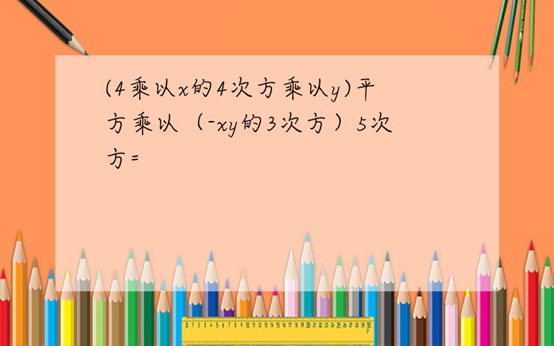 (4乘以x的4次方乘以y)平方乘以（-xy的3次方）5次方=