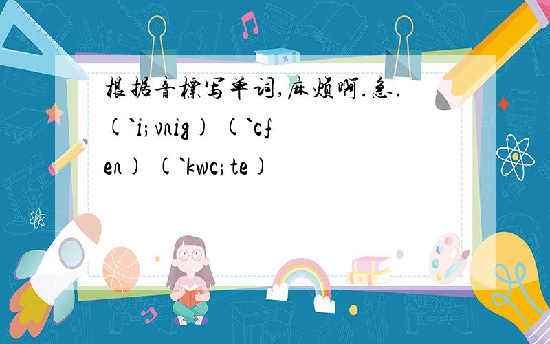 根据音标写单词,麻烦啊.急.(`i;vnig) (`cfen) (`kwc;te)