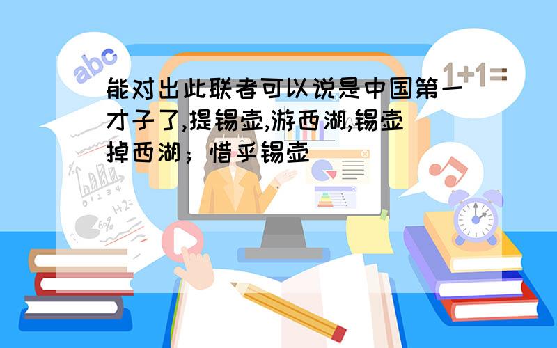 能对出此联者可以说是中国第一才子了,提锡壶,游西湖,锡壶掉西湖；惜乎锡壶