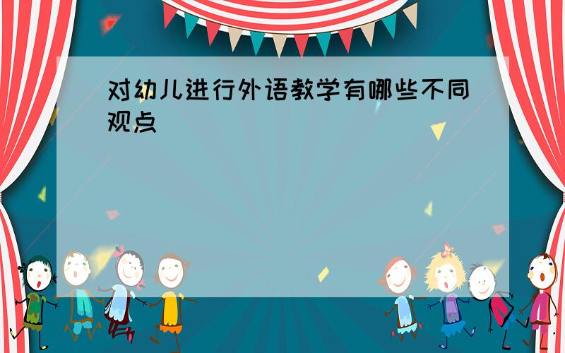 对幼儿进行外语教学有哪些不同观点