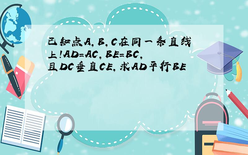 已知点A,B,C在同一条直线上!AD=AC,BE=BC,且DC垂直CE,求AD平行BE