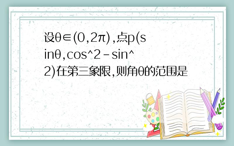 设θ∈(0,2π),点p(sinθ,cos^2-sin^2)在第三象限,则角θ的范围是