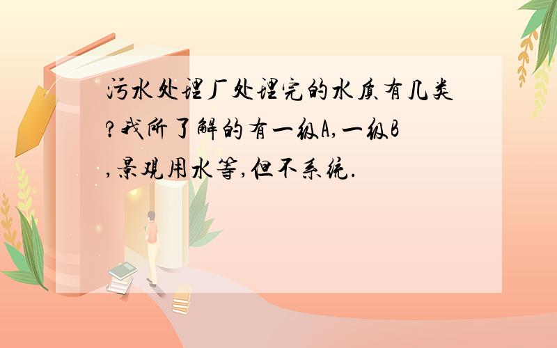 污水处理厂处理完的水质有几类?我所了解的有一级A,一级B,景观用水等,但不系统.