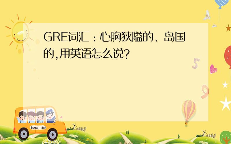 GRE词汇：心胸狭隘的、岛国的,用英语怎么说?