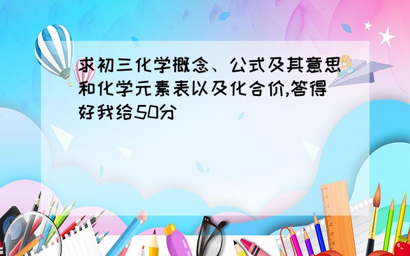 求初三化学概念、公式及其意思和化学元素表以及化合价,答得好我给50分