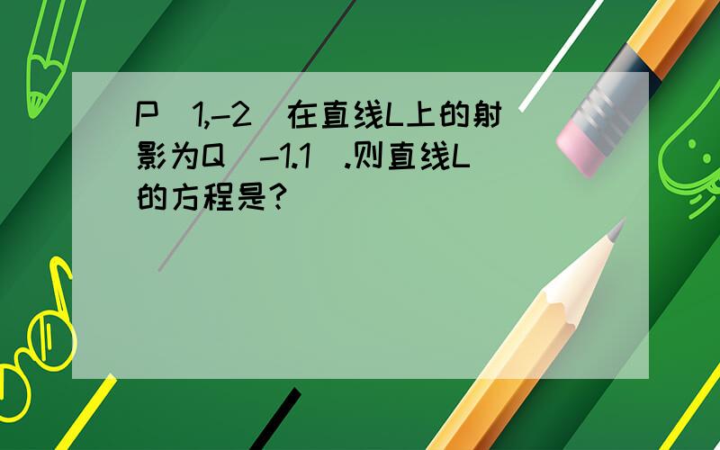 P(1,-2)在直线L上的射影为Q(-1.1).则直线L的方程是?