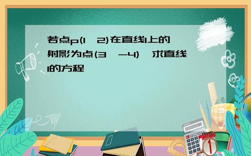 若点p(1,2)在直线l上的射影为点(3,-4),求直线l的方程