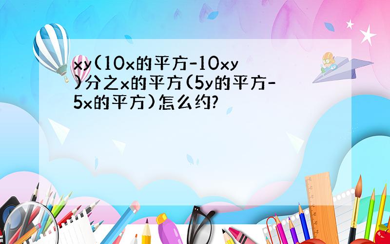 xy(10x的平方-10xy)分之x的平方(5y的平方-5x的平方)怎么约?