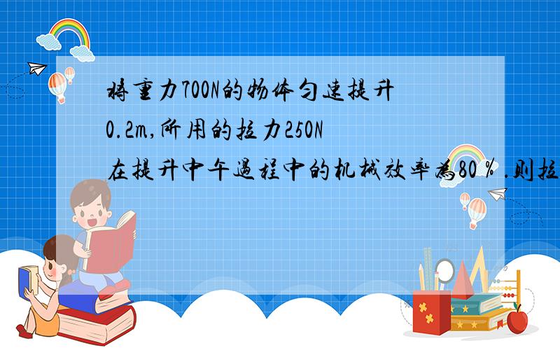 将重力700N的物体匀速提升0.2m,所用的拉力250N在提升中午过程中的机械效率为80％．则拉力做功?