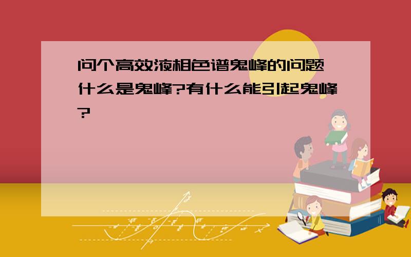 问个高效液相色谱鬼峰的问题,什么是鬼峰?有什么能引起鬼峰?