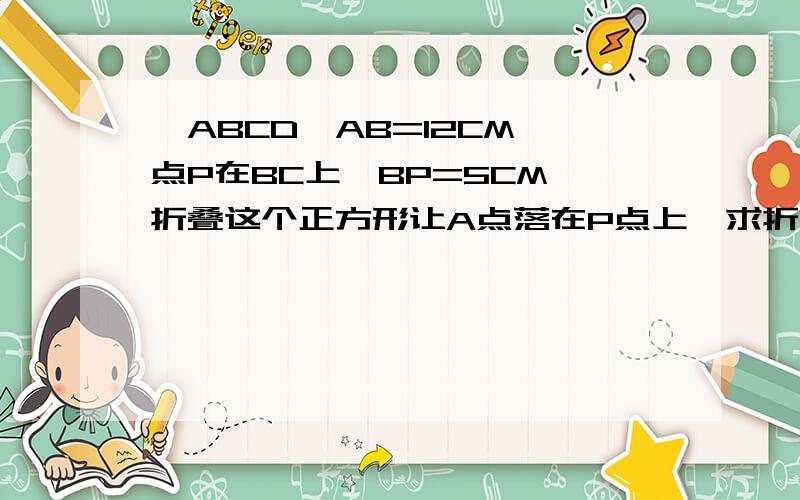 □ABCD,AB=12CM,点P在BC上,BP=5CM,折叠这个正方形让A点落在P点上,求折痕EF的长.