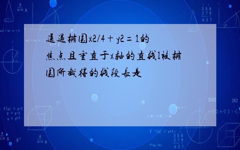 通过椭圆x2/4+y2=1的焦点且垂直于x轴的直线l被椭圆所截得的线段长是