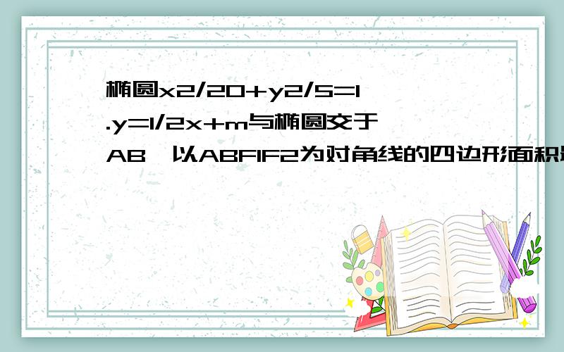 椭圆x2/20+y2/5=1.y=1/2x+m与椭圆交于AB,以ABF1F2为对角线的四边形面积最大值