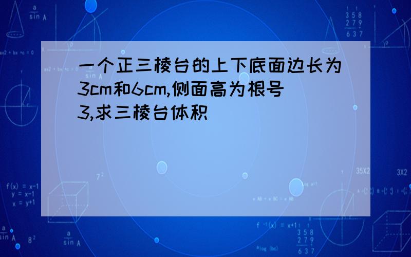 一个正三棱台的上下底面边长为3cm和6cm,侧面高为根号3,求三棱台体积